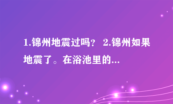 1.锦州地震过吗？ 2.锦州如果地震了。在浴池里的人们该怎么办？，，，这不是幽默啊， 我妈是开浴池的 ↓