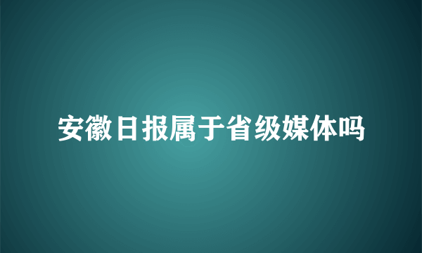 安徽日报属于省级媒体吗