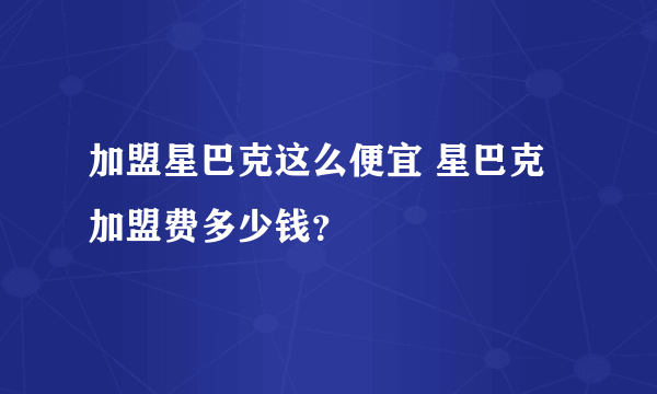 加盟星巴克这么便宜 星巴克加盟费多少钱？