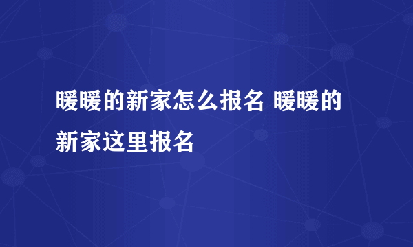 暖暖的新家怎么报名 暖暖的新家这里报名