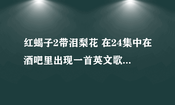 红蝎子2带泪梨花 在24集中在酒吧里出现一首英文歌曲是什么名字？哪为大神知道能告诉我吗，跪谢了！