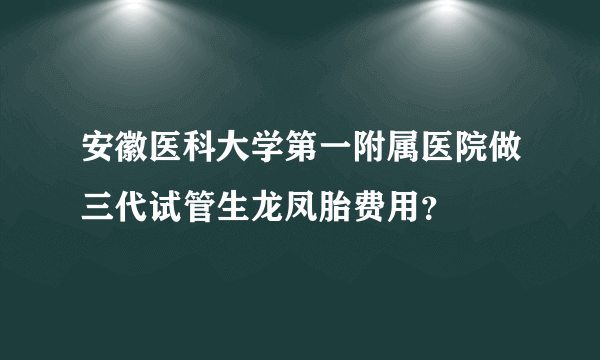 安徽医科大学第一附属医院做三代试管生龙凤胎费用？