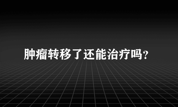 肿瘤转移了还能治疗吗？