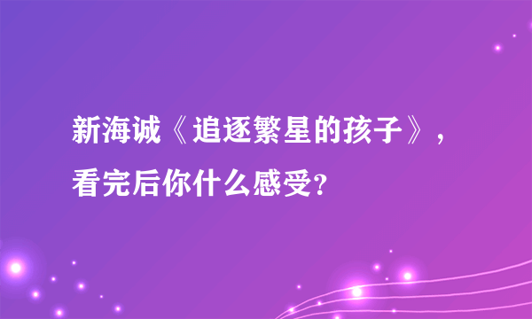 新海诚《追逐繁星的孩子》，看完后你什么感受？