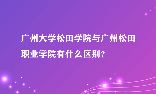 广州大学松田学院与广州松田职业学院有什么区别？