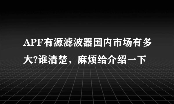 APF有源滤波器国内市场有多大?谁清楚，麻烦给介绍一下