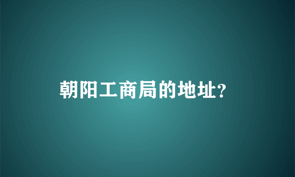 朝阳工商局的地址？