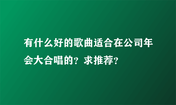 有什么好的歌曲适合在公司年会大合唱的？求推荐？