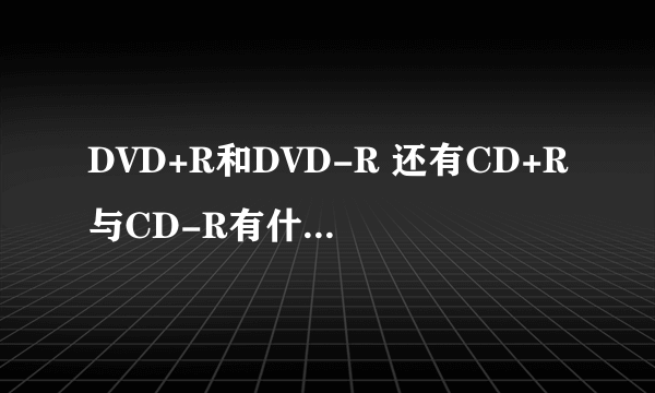 DVD+R和DVD-R 还有CD+R与CD-R有什么不同?