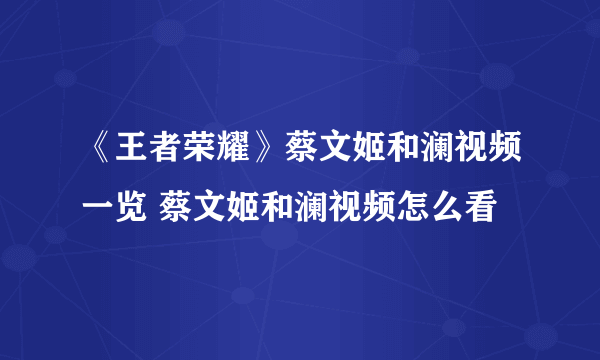 《王者荣耀》蔡文姬和澜视频一览 蔡文姬和澜视频怎么看