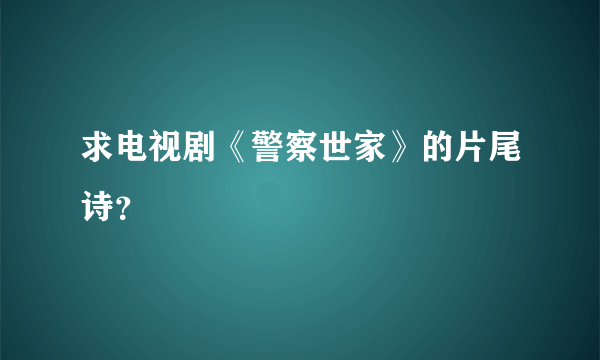 求电视剧《警察世家》的片尾诗？