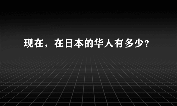 现在，在日本的华人有多少？