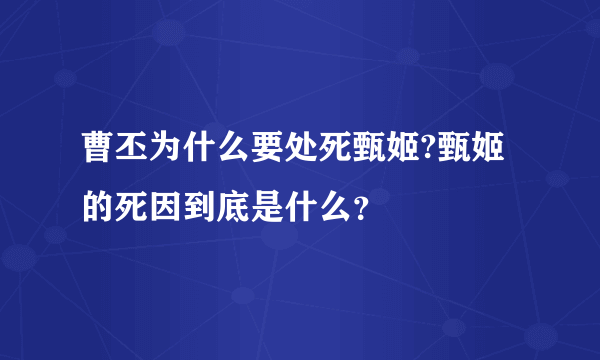 曹丕为什么要处死甄姬?甄姬的死因到底是什么？