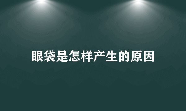 眼袋是怎样产生的原因