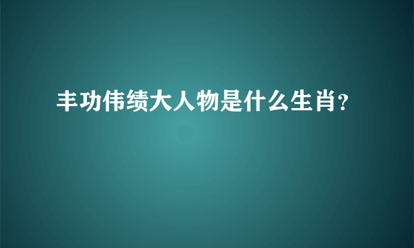 丰功伟绩大人物是什么生肖？