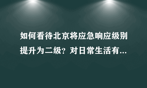 如何看待北京将应急响应级别提升为二级？对日常生活有什么影响？