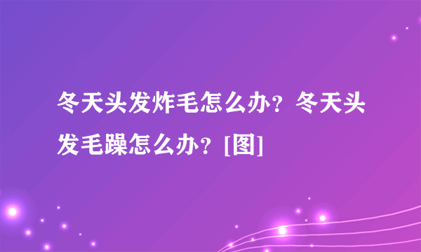 冬天头发炸毛怎么办？冬天头发毛躁怎么办？[图]