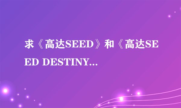 求《高达SEED》和《高达SEED DESTINY》所有片头。片尾曲，插曲列表？