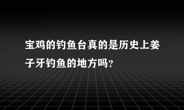 宝鸡的钓鱼台真的是历史上姜子牙钓鱼的地方吗？