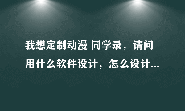 我想定制动漫 同学录，请问用什么软件设计，怎么设计，详解谢谢