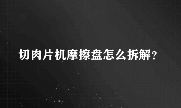 切肉片机摩擦盘怎么拆解？