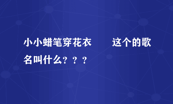 小小蜡笔穿花衣       这个的歌名叫什么？？？