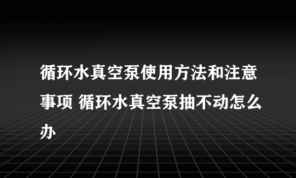 循环水真空泵使用方法和注意事项 循环水真空泵抽不动怎么办