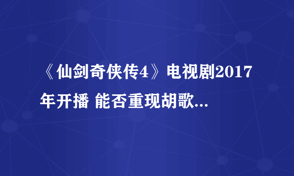 《仙剑奇侠传4》电视剧2017年开播 能否重现胡歌版辉煌？