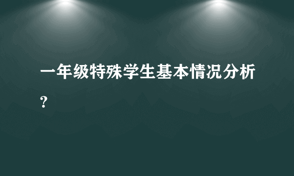 一年级特殊学生基本情况分析？