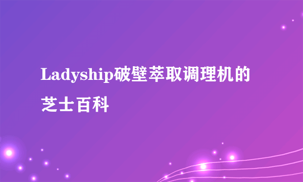 Ladyship破壁萃取调理机的芝士百科