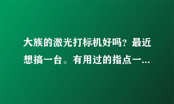 大族的激光打标机好吗？最近想搞一台。有用过的指点一下~！谢谢！