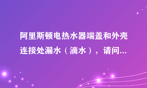 阿里斯顿电热水器端盖和外壳连接处漏水（滴水），请问什么原因？