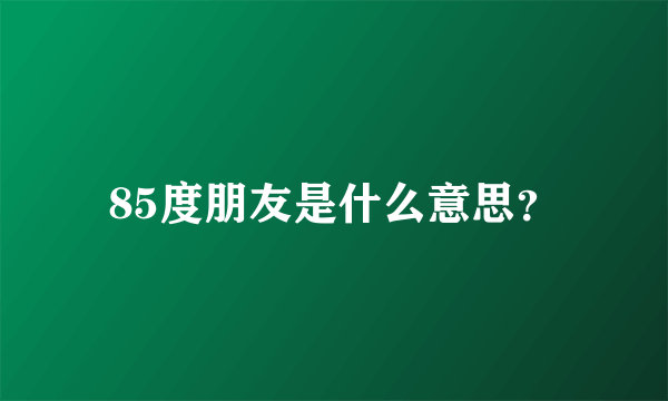 85度朋友是什么意思？