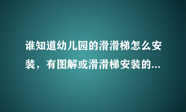 谁知道幼儿园的滑滑梯怎么安装，有图解或滑滑梯安装的说明书！！求急用