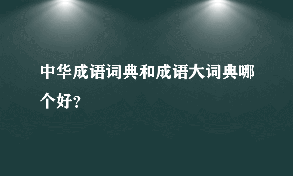 中华成语词典和成语大词典哪个好？