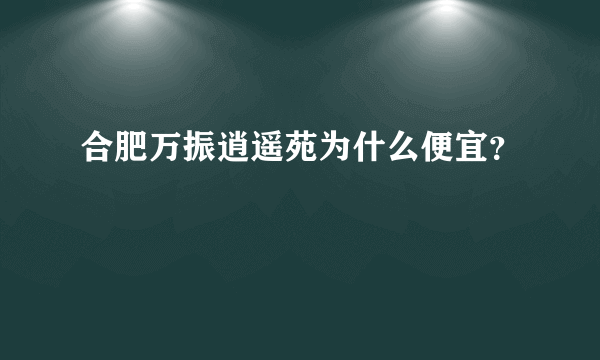 合肥万振逍遥苑为什么便宜？