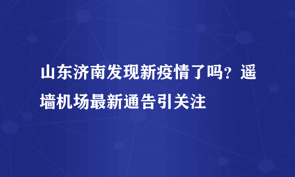 山东济南发现新疫情了吗？遥墙机场最新通告引关注