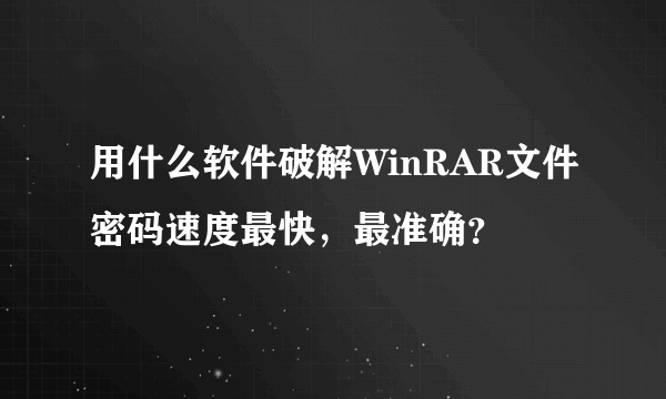 用什么软件破解WinRAR文件密码速度最快，最准确？