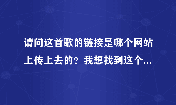 请问这首歌的链接是哪个网站上传上去的？我想找到这个网站上传点歌曲然后利用地址到QQ空间