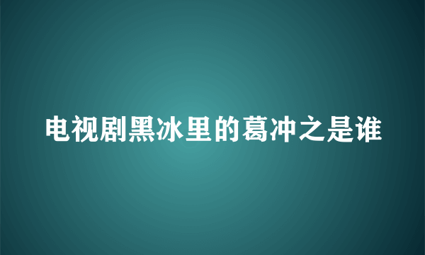 电视剧黑冰里的葛冲之是谁