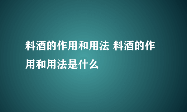 料酒的作用和用法 料酒的作用和用法是什么