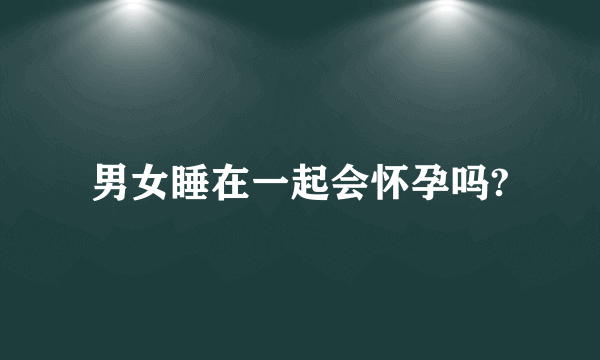 男女睡在一起会怀孕吗?