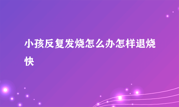 小孩反复发烧怎么办怎样退烧快