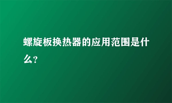 螺旋板换热器的应用范围是什么？