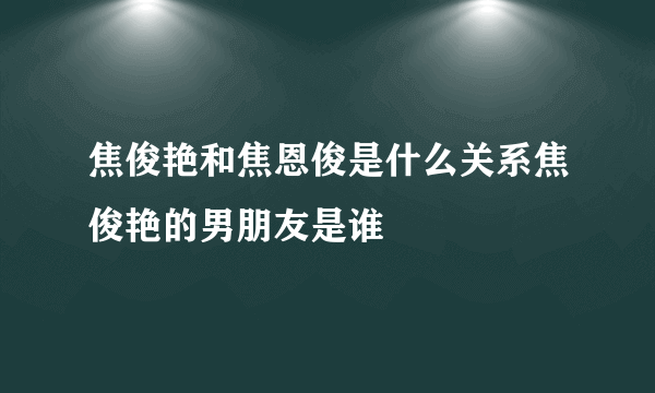 焦俊艳和焦恩俊是什么关系焦俊艳的男朋友是谁