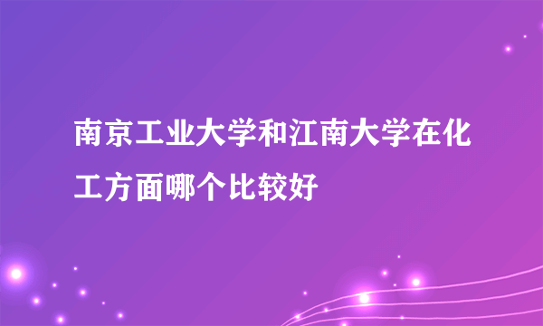 南京工业大学和江南大学在化工方面哪个比较好