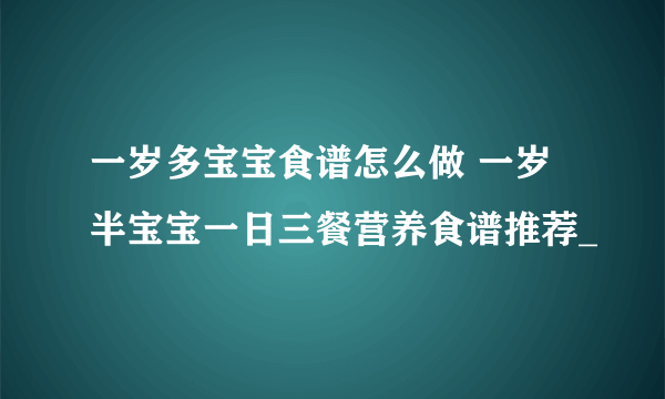 一岁多宝宝食谱怎么做 一岁半宝宝一日三餐营养食谱推荐_