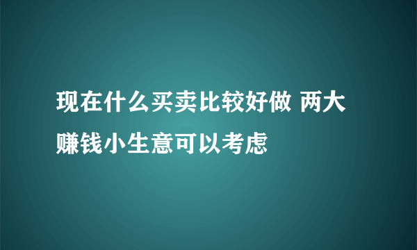 现在什么买卖比较好做 两大赚钱小生意可以考虑