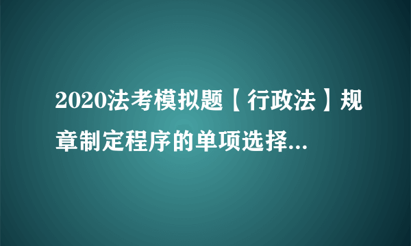 2020法考模拟题【行政法】规章制定程序的单项选择题（9.8）