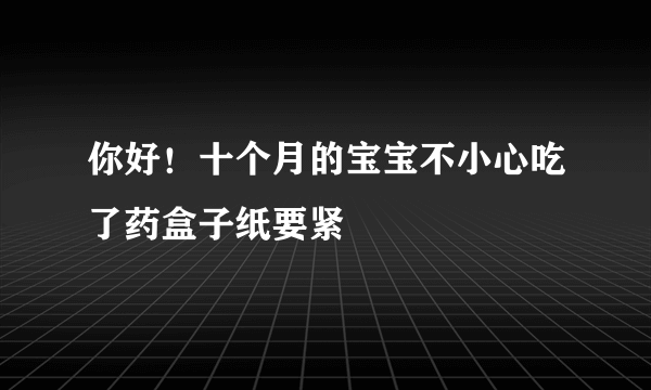 你好！十个月的宝宝不小心吃了药盒子纸要紧